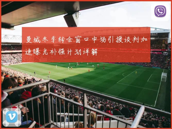 曼城冬季转会窗口中场引援谈判加速曝光补强计划详解