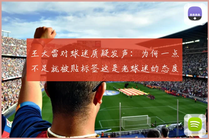 王大雷对球迷质疑发声：为何一点不足就被贴标签这是老球迷的态度吗